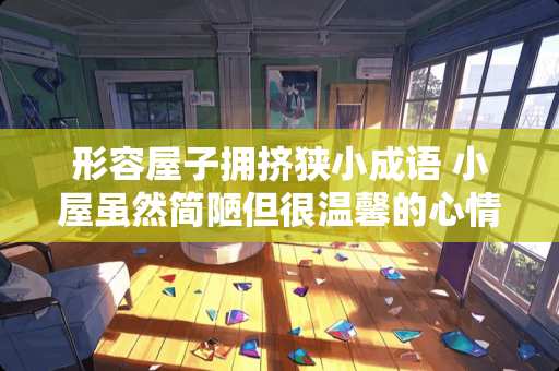 形容屋子拥挤狭小成语 小屋虽然简陋但很温馨的心情说说