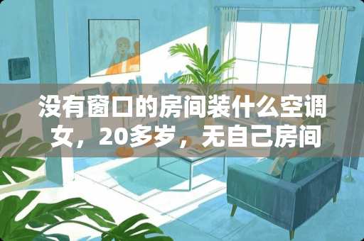 没有窗口的房间装什么空调 女，20多岁，无自己房间，放假在家睡客厅感觉像外人，怎么办