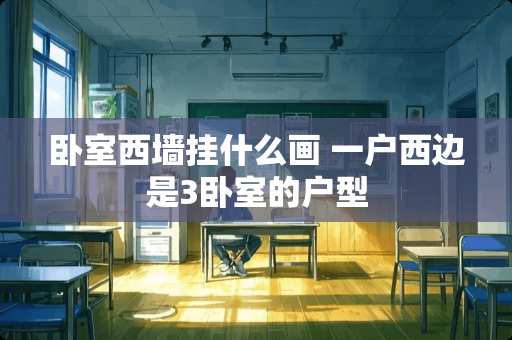 卧室西墙挂什么画 一户西边是3卧室的户型