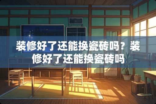 装修好了还能换瓷砖吗？装修好了还能换瓷砖吗