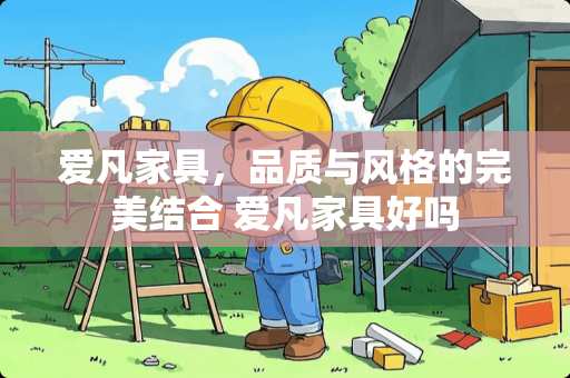 爱凡家具，品质与风格的完美结合 爱凡家具好吗