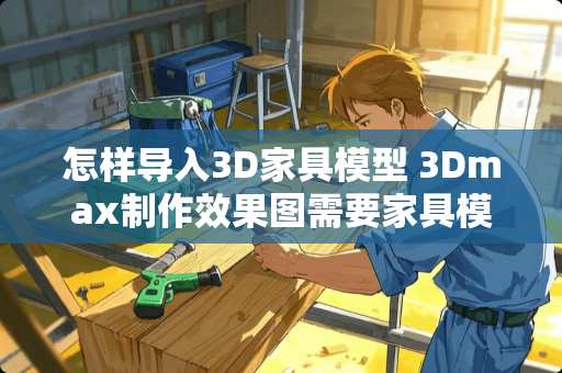 怎样导入3D家具模型 3Dmax制作效果图需要家具模型吗