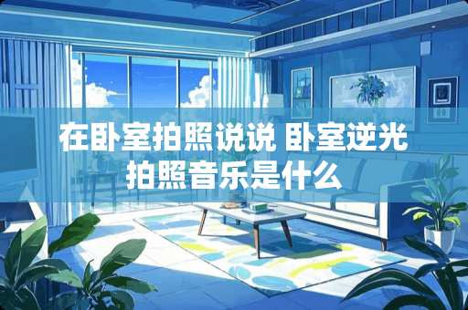在卧室拍照说说 卧室逆光拍照音乐是什么
