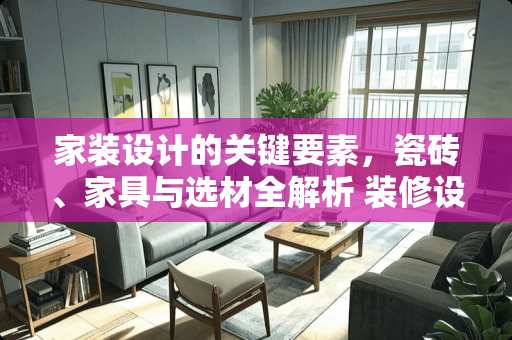 家装设计的关键要素，瓷砖、家具与选材全解析 装修设计包括哪些内容