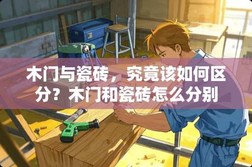 木门与瓷砖，究竟该如何区分？木门和瓷砖怎么分别