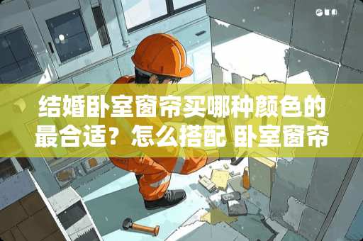 结婚卧室窗帘买哪种颜色的最合适？怎么搭配 卧室窗帘颜色选的暗怎么拯救