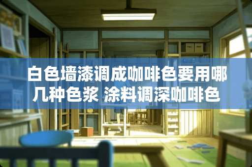 白色墙漆调成咖啡色要用哪几种色浆 涂料调深咖啡色