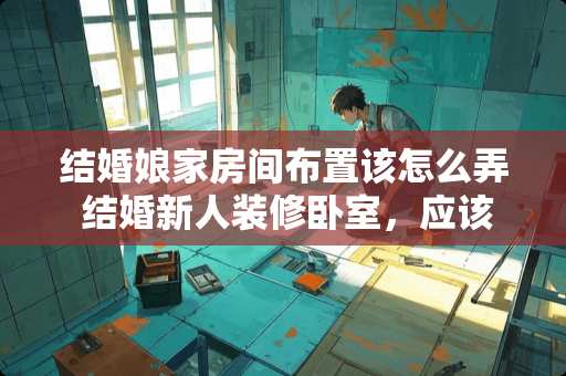 结婚娘家房间布置该怎么弄 结婚新人装修卧室，应该遵循什么样的原则？怎么能发现什么样的风格适合自己家