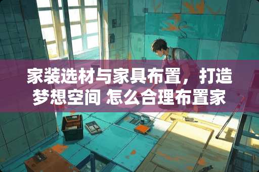 家装选材与家具布置，打造梦想空间 怎么合理布置家具生意呢