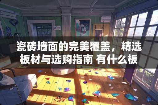 瓷砖墙面的完美覆盖，精选板材与选购指南 有什么板可以贴瓷砖墙