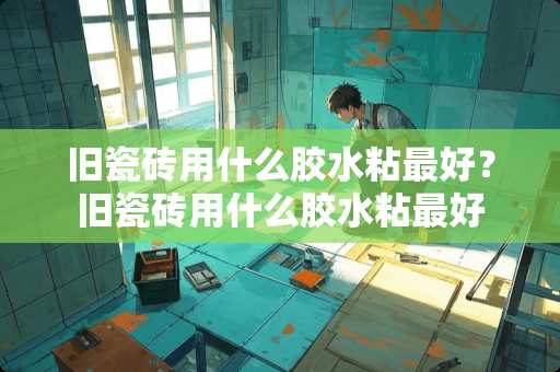 旧瓷砖用什么胶水粘最好？旧瓷砖用什么胶水粘最好