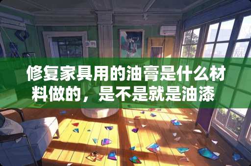 修复家具用的油膏是什么材料做的，是不是就是油漆 家具膜和车衣膜有什么区别