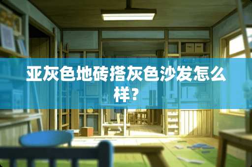 亚灰色地砖搭灰色沙发怎么样？