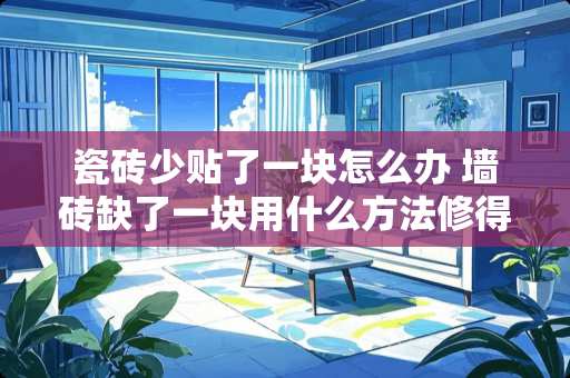 瓷砖少贴了一块怎么办 墙砖缺了一块用什么方法修得跟原来的砖颜色一样