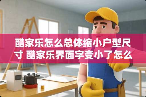 酷家乐怎么总体缩小户型尺寸 酷家乐界面字变小了怎么调回来