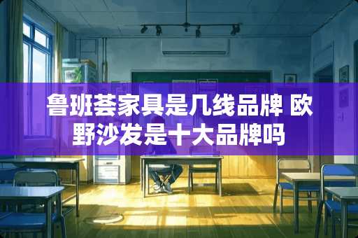 鲁班荟家具是几线品牌 欧野沙发是十大品牌吗