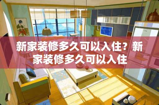 新家装修多久可以入住？新家装修多久可以入住