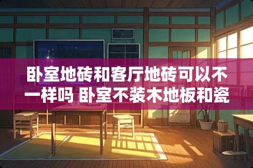 卧室地砖和客厅地砖可以不一样吗 卧室不装木地板和瓷砖儿还可以铺什么