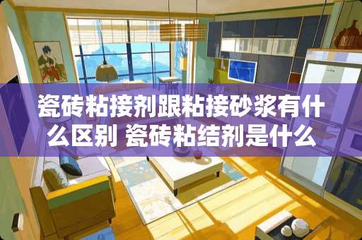 瓷砖粘接剂跟粘接砂浆有什么区别 瓷砖粘结剂是什么？应该怎样使用