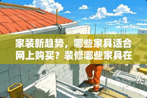 家装新趋势，哪些家具适合网上购买？装修哪些家具在网上买