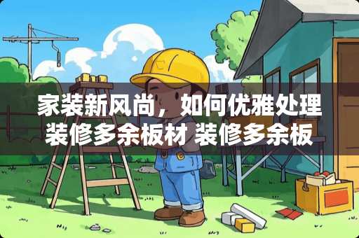 家装新风尚，如何优雅处理装修多余板材 装修多余板材怎么处理