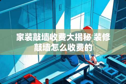 家装敲墙收费大揭秘 装修敲墙怎么收费的