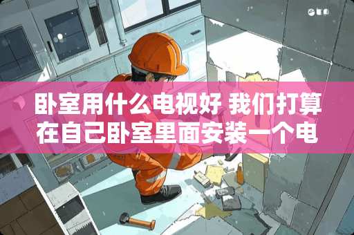 卧室用什么电视好 我们打算在自己卧室里面安装一个电视，有什么推荐