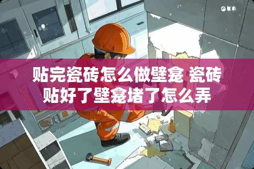 贴完瓷砖怎么做壁龛 瓷砖贴好了壁龛堵了怎么弄