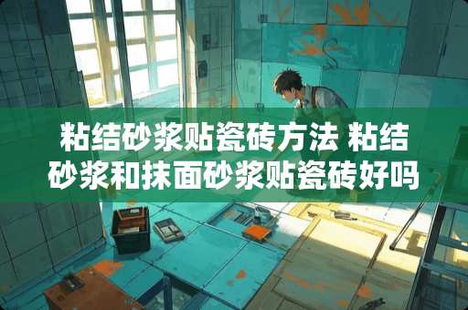 粘结砂浆贴瓷砖方法 粘结砂浆和抹面砂浆贴瓷砖好吗