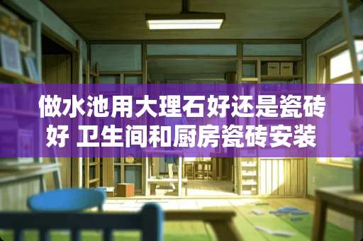 做水池用大理石好还是瓷砖好 卫生间和厨房瓷砖安装好了水槽和洗手盆是谁安装