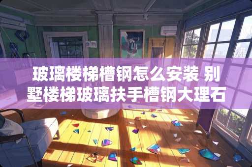 玻璃楼梯槽钢怎么安装 别墅楼梯玻璃扶手槽钢大理石怎样固定