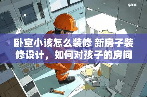 卧室小该怎么装修 新房子装修设计，如何对孩子的房间进行规划才好