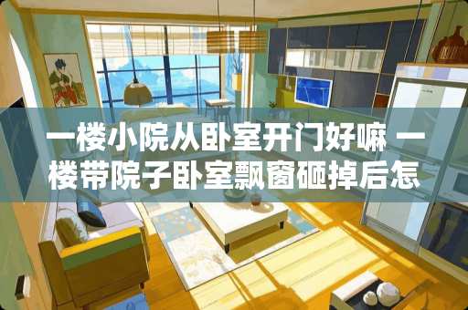 一楼小院从卧室开门好嘛 一楼带院子卧室飘窗砸掉后怎样利用
