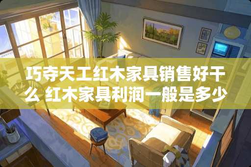 巧夺天工红木家具销售好干么 红木家具利润一般是多少