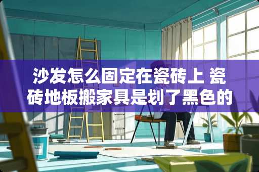 沙发怎么固定在瓷砖上 瓷砖地板搬家具是划了黑色的痕迹，怎么才能擦掉