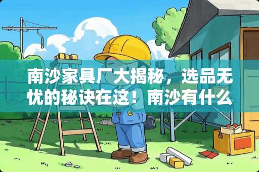 南沙家具厂大揭秘，选品无忧的秘诀在这！南沙有什么家具厂