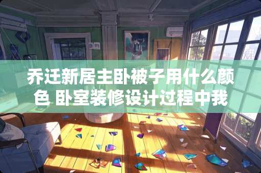 乔迁新居主卧被子用什么颜色 卧室装修设计过程中我们应该如何做好卧室门与床上用品的色彩搭配