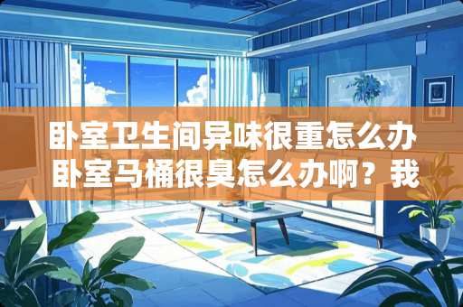 卧室卫生间异味很重怎么办 卧室马桶很臭怎么办啊？我家马桶是新换的，有