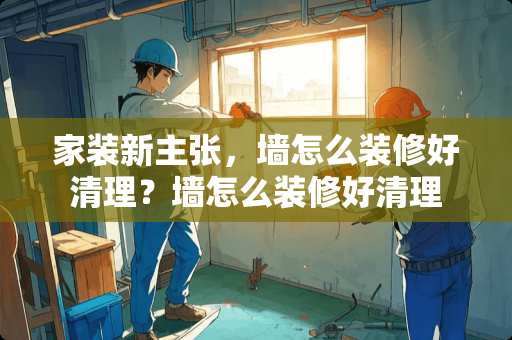 家装新主张，墙怎么装修好清理？墙怎么装修好清理