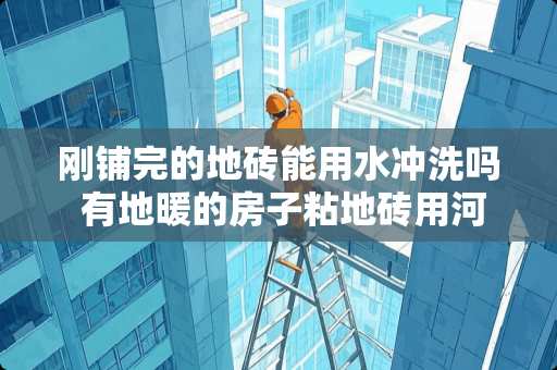 刚铺完的地砖能用水冲洗吗 有地暖的房子粘地砖用河沙好还是水洗沙好