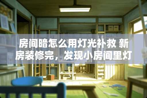 房间暗怎么用灯光补救 新房装修完，发现小房间里灯光太暗怎么办