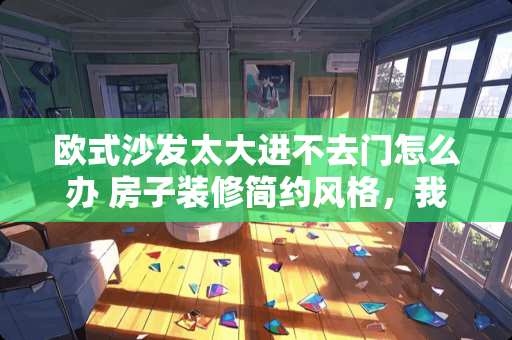 欧式沙发太大进不去门怎么办 房子装修简约风格，我想买布艺沙发，老公想买欧式沙发，怎么沟通