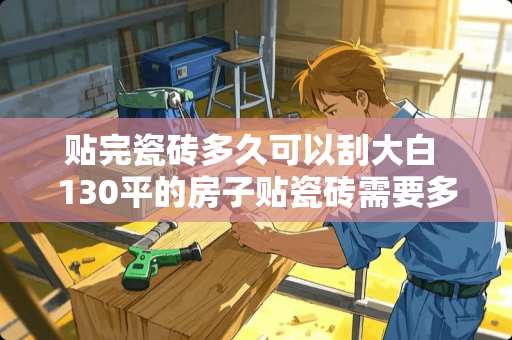 贴完瓷砖多久可以刮大白 130平的房子贴瓷砖需要多少天