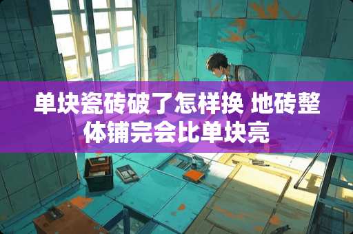 单块瓷砖破了怎样换 地砖整体铺完会比单块亮