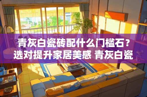 青灰白瓷砖配什么门槛石？选对提升家居美感 青灰白瓷砖用什么门槛石