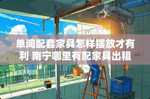 单间配套家具怎样摆放才有利 南宁哪里有配家具出租的单间配套房，大概多少钱