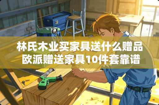 林氏木业买家具送什么赠品 欧派赠送家具10件套靠谱吗