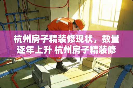 杭州房子精装修现状，数量逐年上升 杭州房子精装修的多吗