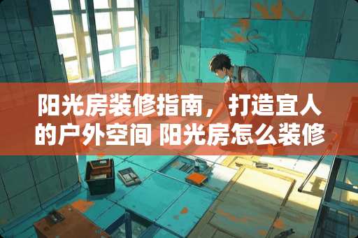 阳光房装修指南，打造宜人的户外空间 阳光房怎么装修做房间