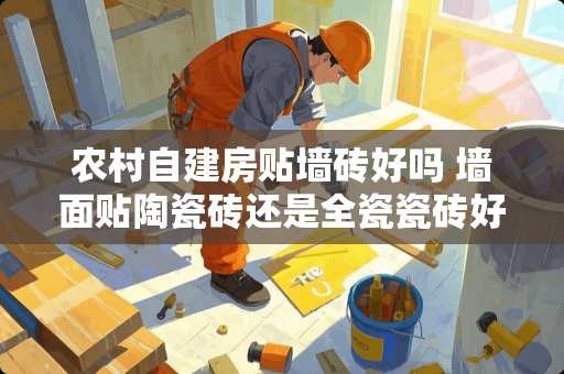 农村自建房贴墙砖好吗 墙面贴陶瓷砖还是全瓷瓷砖好